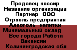 Продавец-кассир › Название организации ­ Партнер, ООО › Отрасль предприятия ­ Алкоголь, напитки › Минимальный оклад ­ 1 - Все города Работа » Вакансии   . Калининградская обл.,Пионерский г.